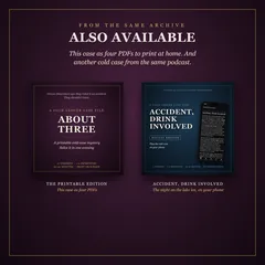 Also available, from the same archive: this case as four PDFs to print at home, and another cold case from the same podcast. The covers of About Three's printable edition and Accident, Drink Involved's digital edition.