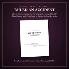 About Three: ruled an accident. Eleven Decembers ago, the morning after a circle of friends' fifth gift swap, a chef was found at the foot of the cellar stairs. Below, the case file's cover page, and: the ruling, he went down alone at about three, and fell. Did he?
