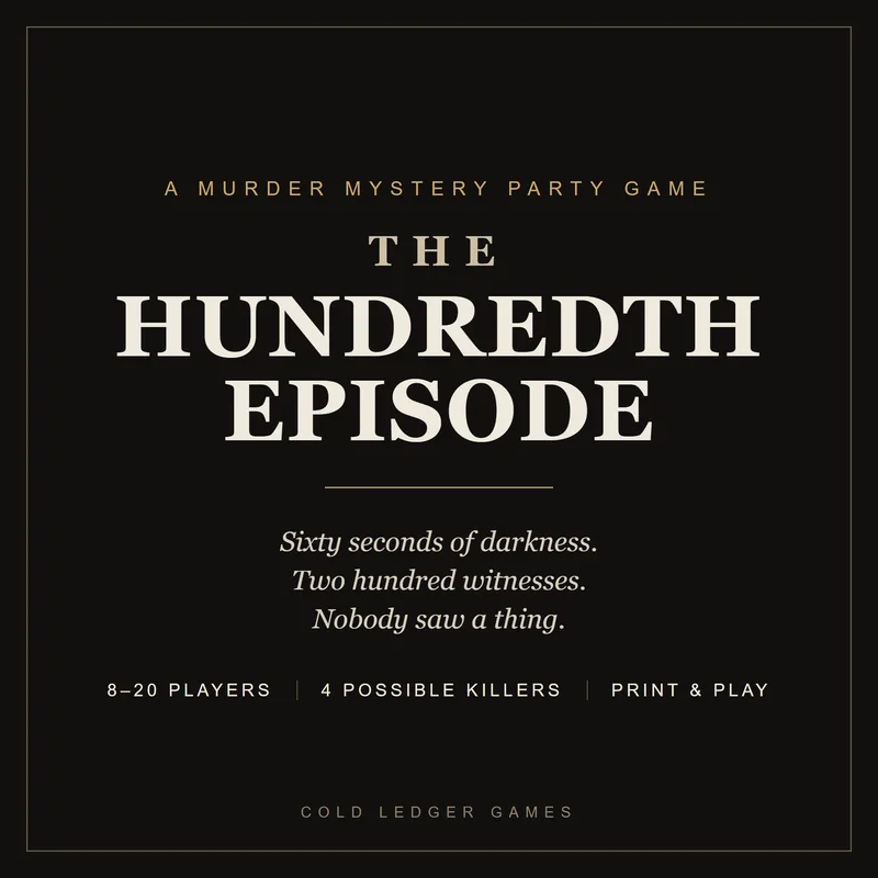 The Hundredth Episode cover: A murder mystery party game. Sixty seconds of darkness. Two hundred witnesses. Nobody saw a thing. 8 to 20 players, 4 possible killers, print and play. Cold Ledger Games.