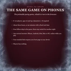 Good to know: the same game on phones, the printable party game rebuilt for the browser. 8 to 20 players, ages 16 and up, characters 1 to 8 required; about three hours or 90 minutes; four killers, three sealed for another night; any current browser, online; your emailed link reopens the host page; players buy nothing.