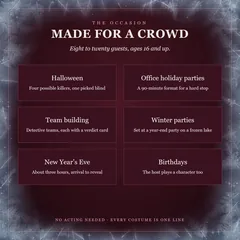 Made for a crowd: eight to twenty guests, ages 16 and up. Halloween, four possible killers; office holiday parties, a 90-minute format; team building, detective teams; winter parties, a year-end party on a frozen lake; New Year's Eve, about three hours; birthdays, the host plays too. No acting needed.
